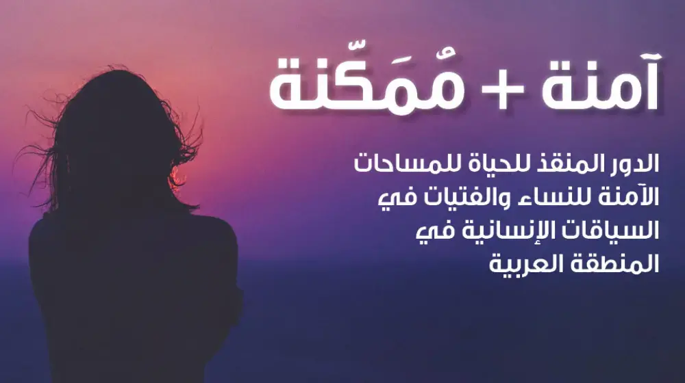 آمنة + مُمَكّنة: الدور المنقذ للحياة للمساحات الآمنة للنساء والفتيات في السياقات الإنسانية في المنطقة العربية